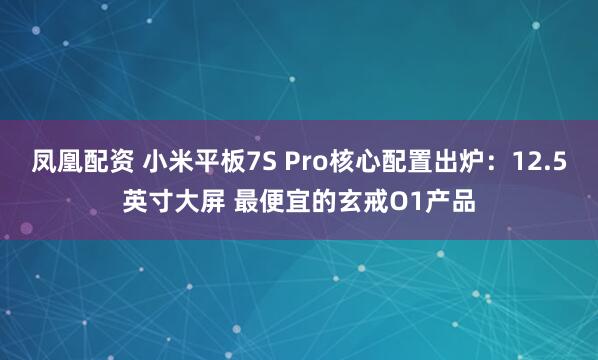 凤凰配资 小米平板7S Pro核心配置出炉：12.5英寸大屏 最便宜的玄戒O1产品