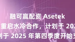 融可赢配资 Asetek 与安钛克重启水冷合作，计划于 2025 年第四季度开始交付