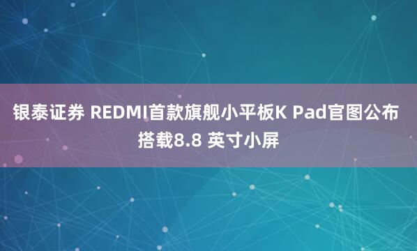 银泰证券 REDMI首款旗舰小平板K Pad官图公布 搭载8.8 英寸小屏