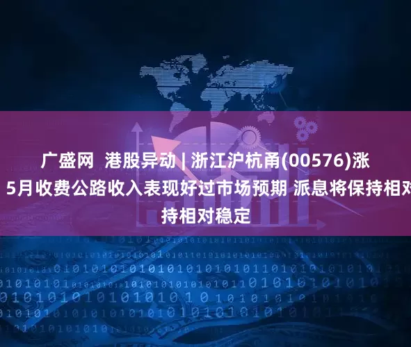 广盛网  港股异动 | 浙江沪杭甬(00576)涨近3% 5月收费公路收入表现好过市场预期 派息将保持相对稳定