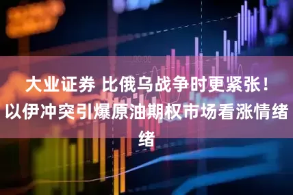 大业证券 比俄乌战争时更紧张！以伊冲突引爆原油期权市场看涨情绪