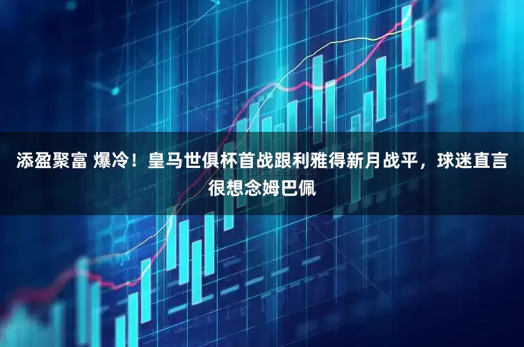 添盈聚富 爆冷！皇马世俱杯首战跟利雅得新月战平，球迷直言很想念姆巴佩