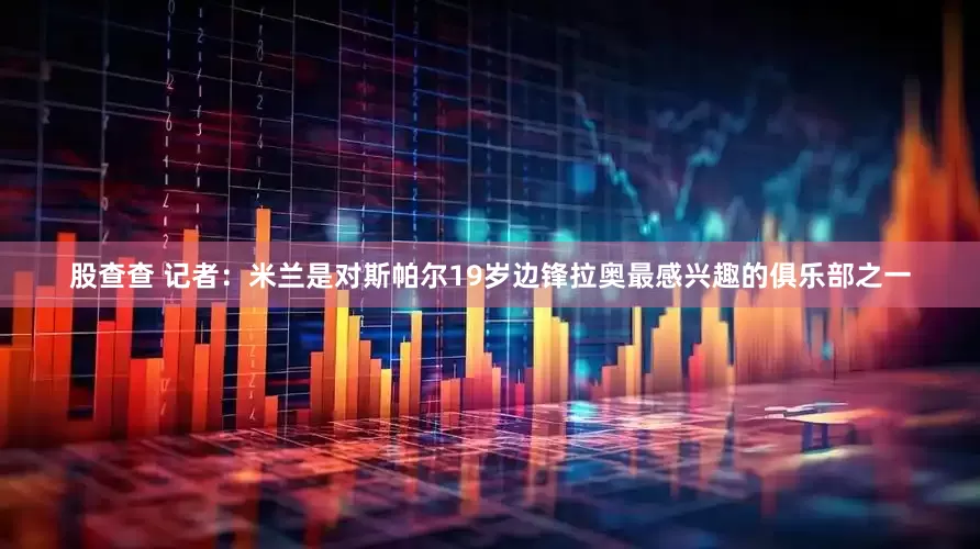 股查查 记者：米兰是对斯帕尔19岁边锋拉奥最感兴趣的俱乐部之一