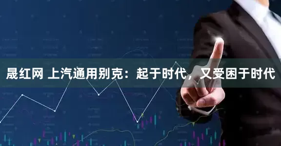 晟红网 上汽通用别克：起于时代，又受困于时代