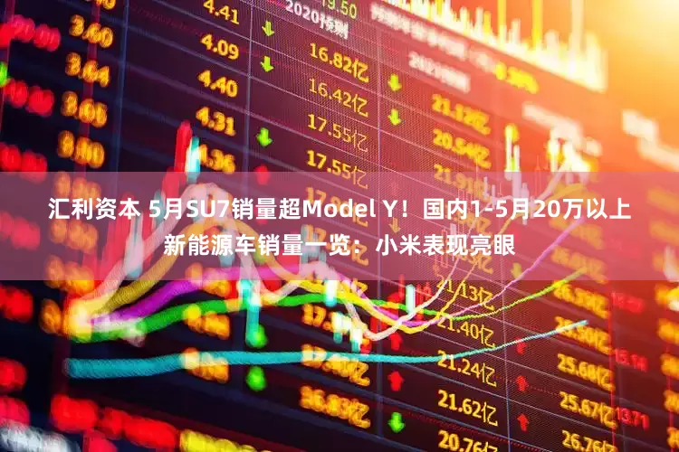 汇利资本 5月SU7销量超Model Y！国内1-5月20万以上新能源车销量一览：小米表现亮眼