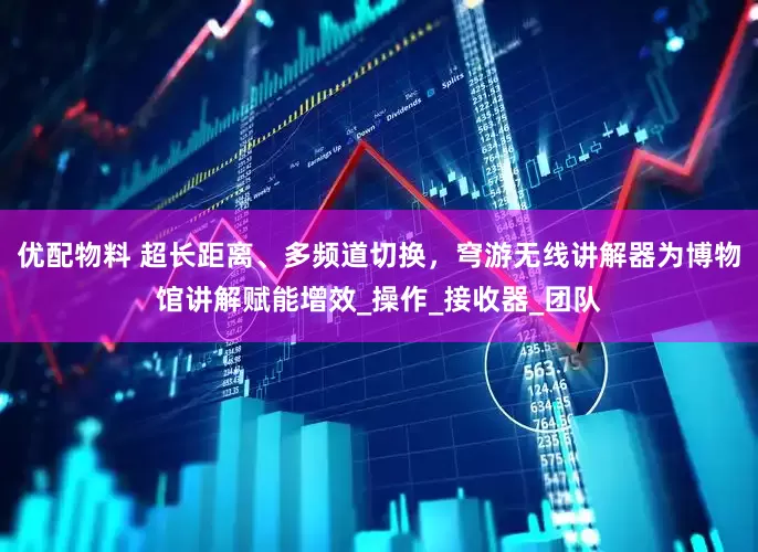 优配物料 超长距离、多频道切换，穹游无线讲解器为博物馆讲解赋能增效_操作_接收器_团队