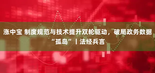 涨中宝 制度规范与技术提升双轮驱动，破局政务数据“孤岛”丨法经兵言