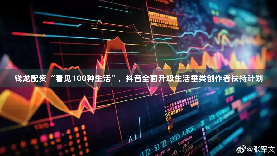 钱龙配资 “看见100种生活”，抖音全面升级生活垂类创作者扶持计划