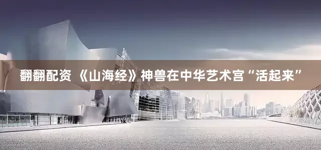 翻翻配资 《山海经》神兽在中华艺术宫“活起来”