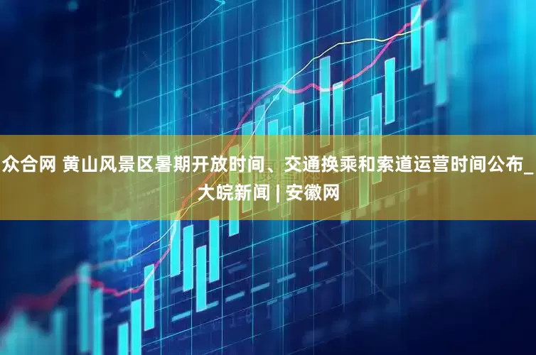 众合网 黄山风景区暑期开放时间、交通换乘和索道运营时间公布_大皖新闻 | 安徽网