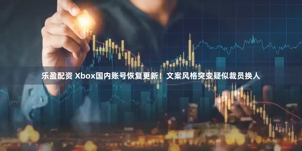 乐盈配资 Xbox国内账号恢复更新！文案风格突变疑似裁员换人