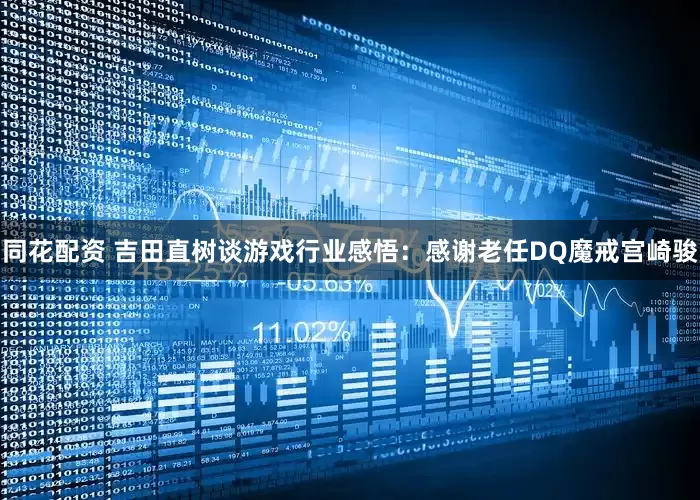 同花配资 吉田直树谈游戏行业感悟：感谢老任DQ魔戒宫崎骏