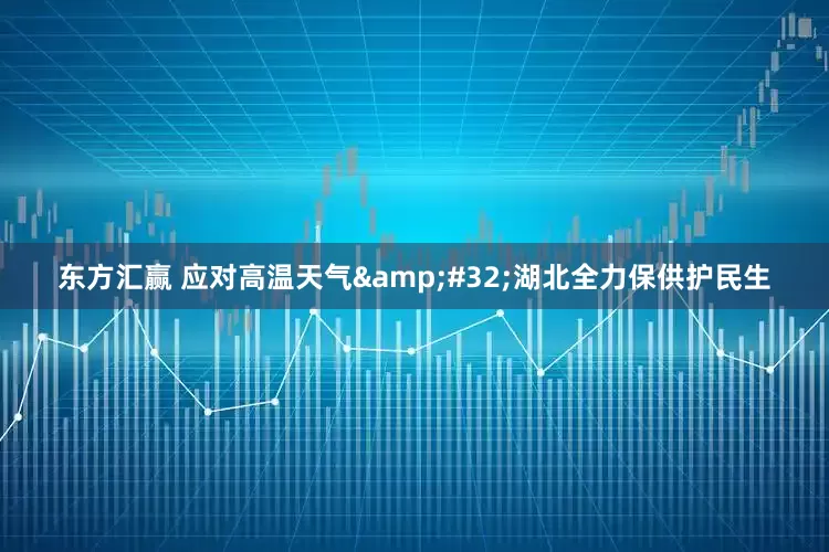 东方汇赢 应对高温天气 湖北全力保供护民生