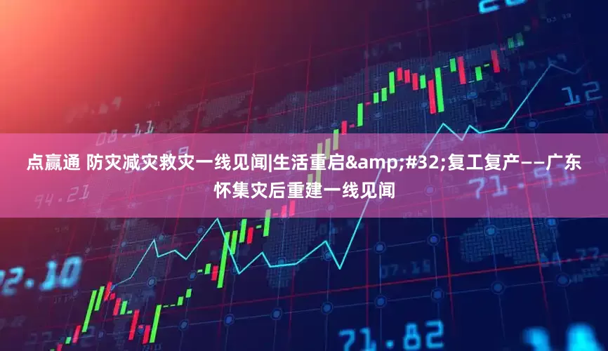 点赢通 防灾减灾救灾一线见闻|生活重启 复工复产——广东怀集灾后重建一线见闻