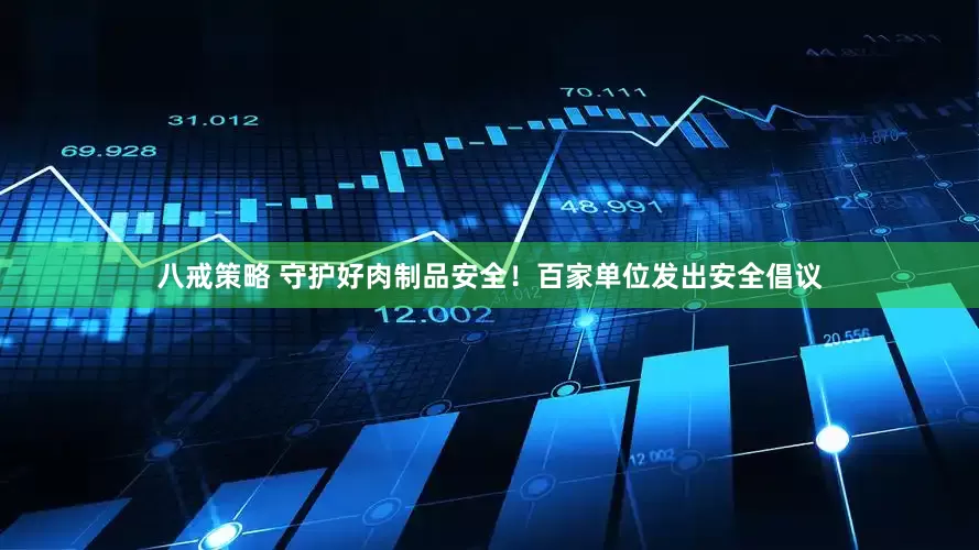 八戒策略 守护好肉制品安全！百家单位发出安全倡议