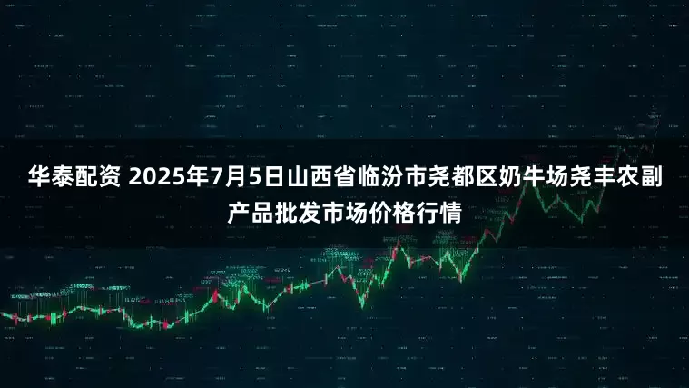 华泰配资 2025年7月5日山西省临汾市尧都区奶牛场尧丰农副产品批发市场价格行情