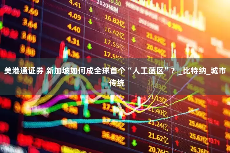 美港通证券 新加坡如何成全球首个“人工蓝区”？_比特纳_城市_传统