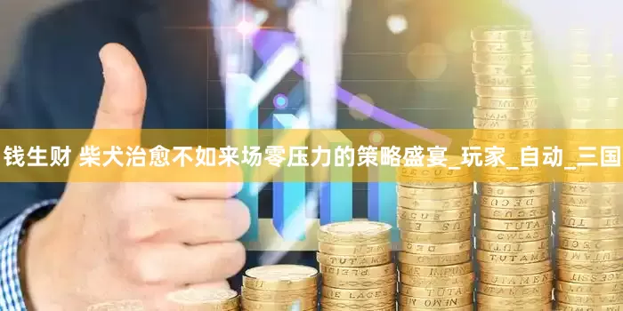 钱生财 柴犬治愈不如来场零压力的策略盛宴_玩家_自动_三国