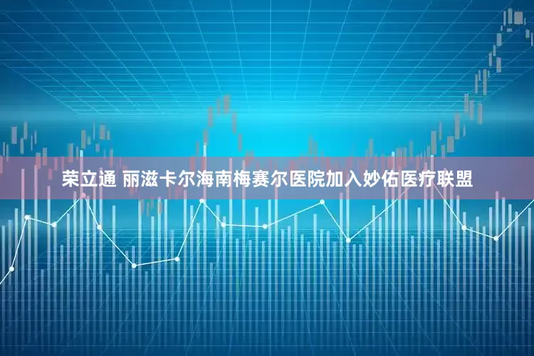 荣立通 丽滋卡尔海南梅赛尔医院加入妙佑医疗联盟