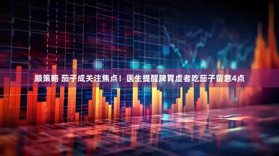 顺策略 茄子成关注焦点！医生提醒脾胃虚者吃茄子留意4点