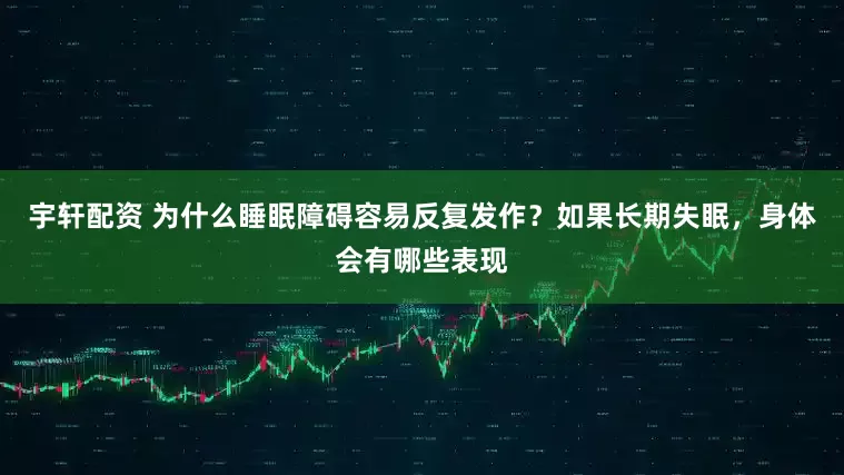 宇轩配资 为什么睡眠障碍容易反复发作？如果长期失眠，身体会有哪些表现