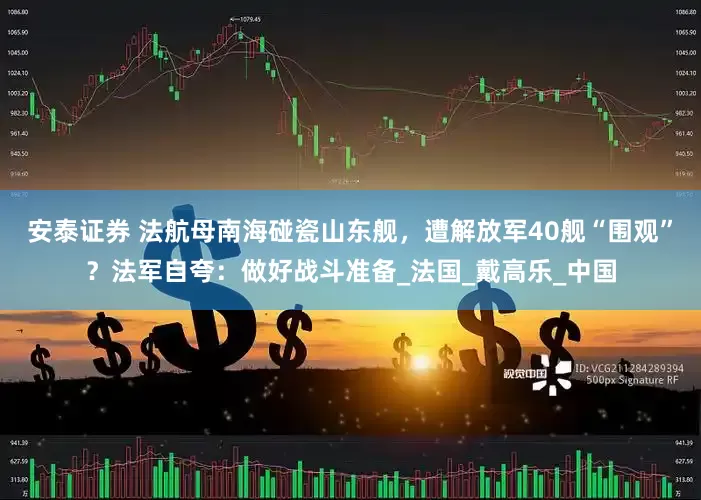 安泰证券 法航母南海碰瓷山东舰，遭解放军40舰“围观”？法军自夸：做好战斗准备_法国_戴高乐_中国