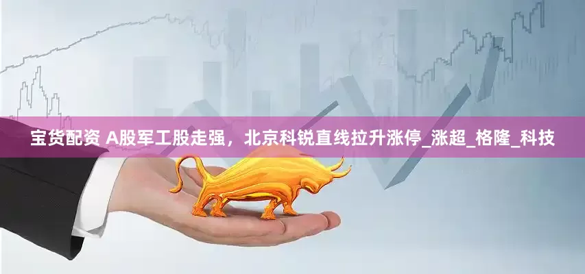 宝货配资 A股军工股走强，北京科锐直线拉升涨停_涨超_格隆_科技