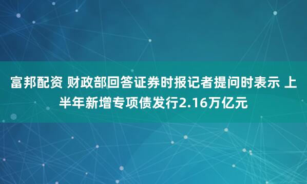 富邦配资 财政部回答证券时报记者提问时表示 上半年新增专项债发行2.16万亿元