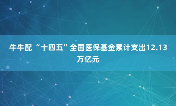 牛牛配 “十四五”全国医保基金累计支出12.13万亿元