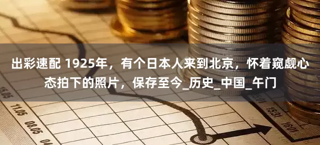 出彩速配 1925年，有个日本人来到北京，怀着窥觑心态拍下的照片，保存至今_历史_中国_午门
