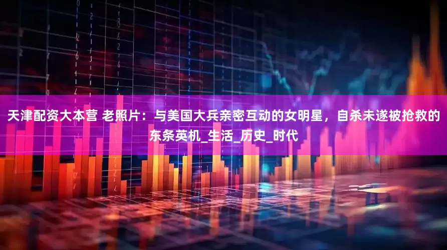 天津配资大本营 老照片：与美国大兵亲密互动的女明星，自杀未遂被抢救的东条英机_生活_历史_时代