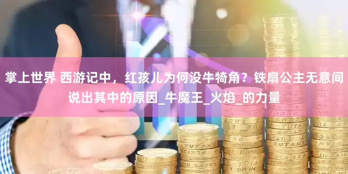 掌上世界 西游记中，红孩儿为何没牛犄角？铁扇公主无意间说出其中的原因_牛魔王_火焰_的力量