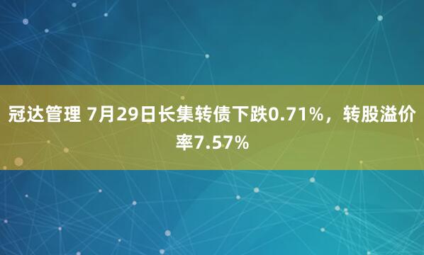 冠达管理 7月29日长集转债下跌0.71%，转股溢价率7.57%
