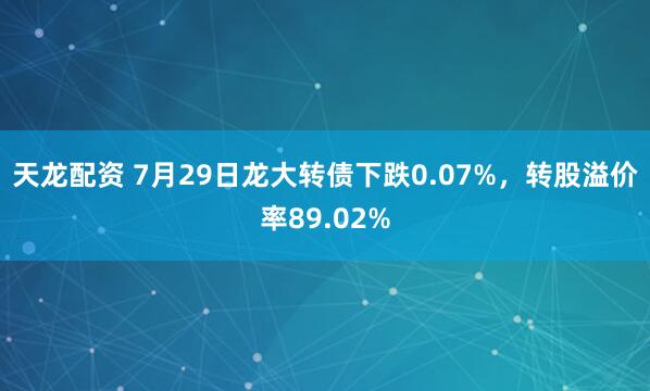 天龙配资 7月29日龙大转债下跌0.07%，转股溢价率89.02%