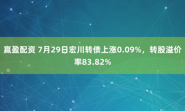 赢盈配资 7月29日宏川转债上涨0.09%，转股溢价率83.82%