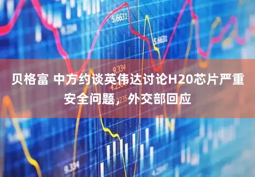 贝格富 中方约谈英伟达讨论H20芯片严重安全问题，外交部回应