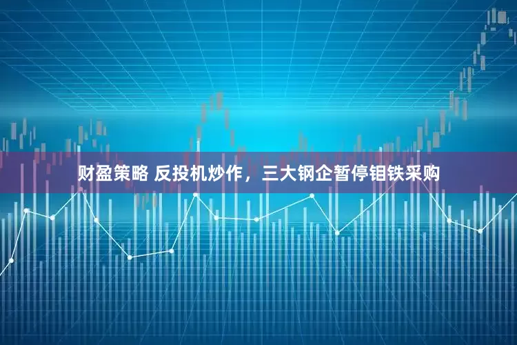 财盈策略 反投机炒作，三大钢企暂停钼铁采购