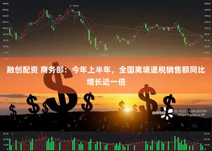 融创配资 商务部：今年上半年，全国离境退税销售额同比增长近一倍