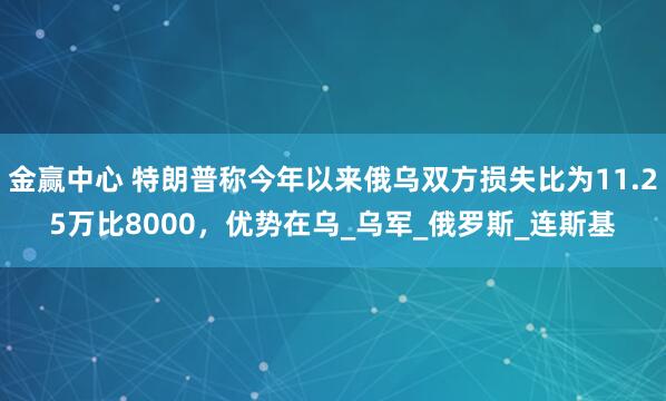 金赢中心 特朗普称今年以来俄乌双方损失比为11.25万比8000，优势在乌_乌军_俄罗斯_连斯基