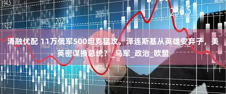 涌融优配 11万俄军500坦克猛攻，泽连斯基从英雄变弃子，美英密谋换总统？_乌军_政治_欧盟