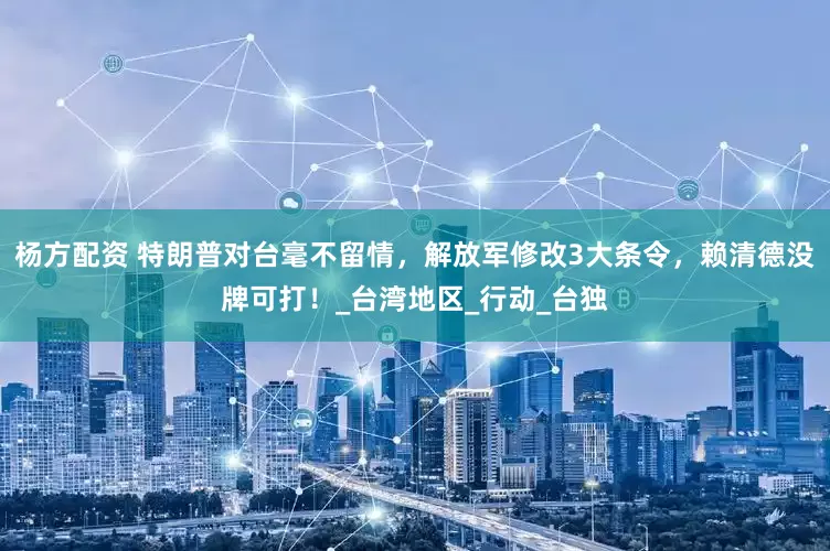 杨方配资 特朗普对台毫不留情，解放军修改3大条令，赖清德没牌可打！_台湾地区_行动_台独