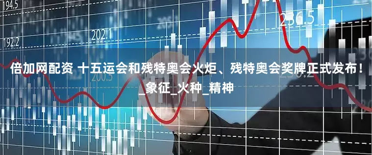 倍加网配资 十五运会和残特奥会火炬、残特奥会奖牌正式发布！_象征_火种_精神