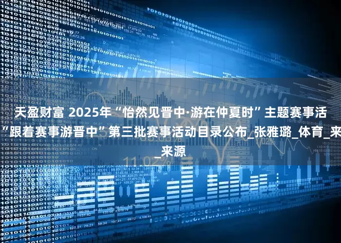 天盈财富 2025年“怡然见晋中·游在仲夏时”主题赛事活动“跟着赛事游晋中”第三批赛事活动目录公布_张雅璐_体育_来源
