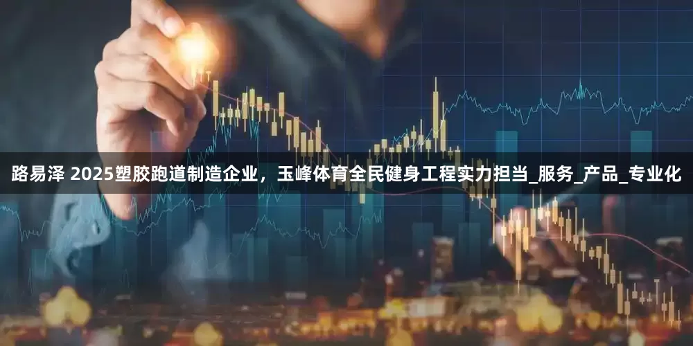 路易泽 2025塑胶跑道制造企业，玉峰体育全民健身工程实力担当_服务_产品_专业化