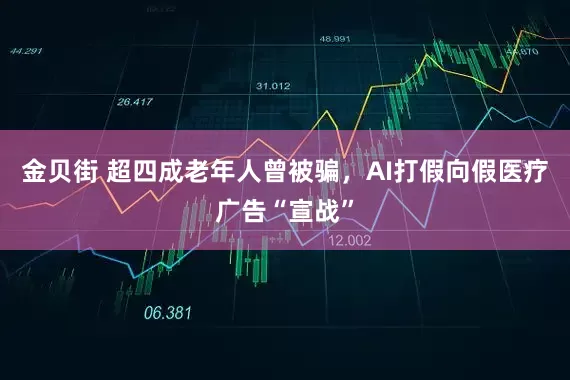 金贝街 超四成老年人曾被骗，AI打假向假医疗广告“宣战”