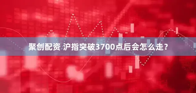 聚创配资 沪指突破3700点后会怎么走？
