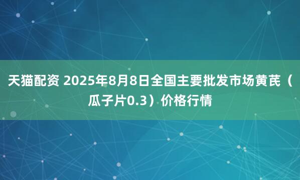 天猫配资 2025年8月8日全国主要批发市场黄芪（瓜子片0.3）价格行情