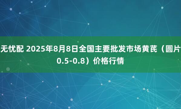 无忧配 2025年8月8日全国主要批发市场黄芪（圆片0.5-0.8）价格行情