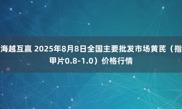 海越互赢 2025年8月8日全国主要批发市场黄芪（指甲片0.8-1.0）价格行情