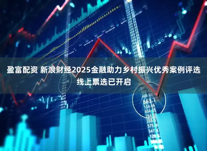 盈富配资 新浪财经2025金融助力乡村振兴优秀案例评选线上票选已开启
